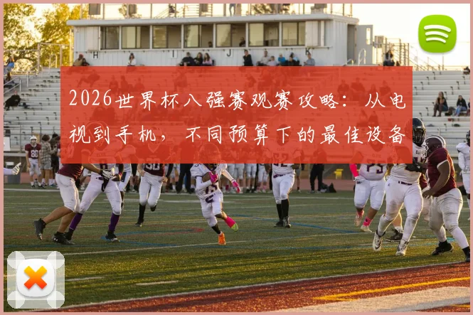 2026世界杯八强赛观赛攻略：从电视到手机，不同预算下的最佳设备选择与设置技巧