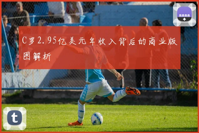 C罗2.95亿美元年收入背后的商业版图解析