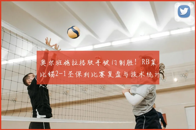 奥尔班施拉格联手破门制胜！RB莱比锡2-1圣保利比赛复盘与技术统计