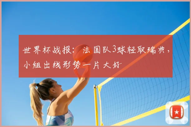 世界杯战报：法国队3球轻取瑞典，小组出线形势一片大好