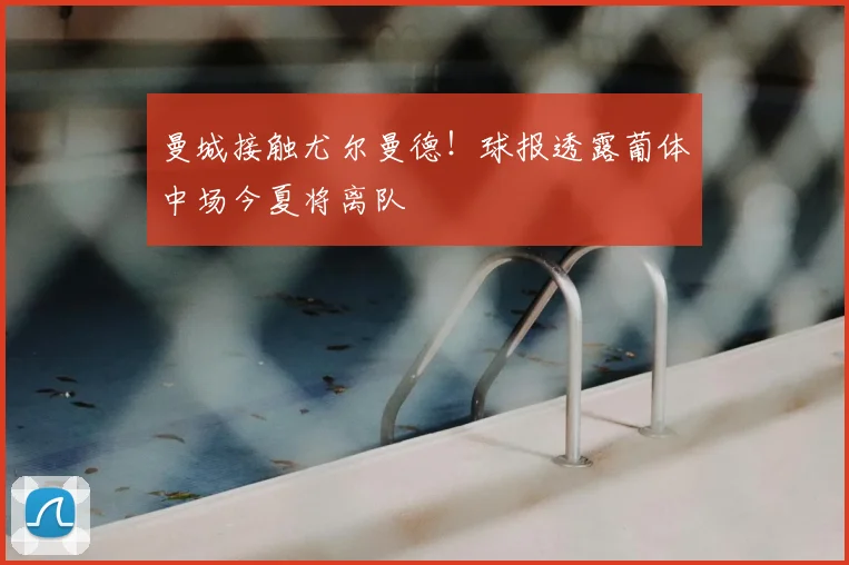 曼城接触尤尔曼德！球报透露葡体中场今夏将离队