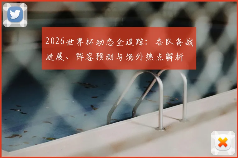 2026世界杯动态全追踪：各队备战进展、阵容预测与场外热点解析