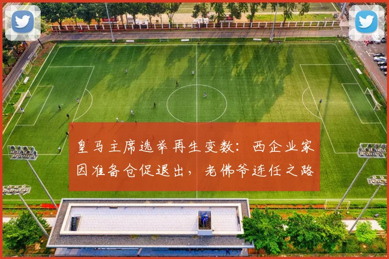 皇马主席选举再生变数：西企业家因准备仓促退出，老佛爷连任之路再少阻碍？