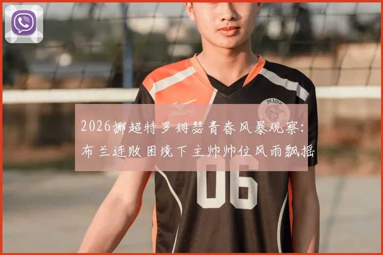 2026挪超特罗姆瑟青春风暴观察：布兰连败困境下主帅帅位风雨飘摇，历史战绩全面分析