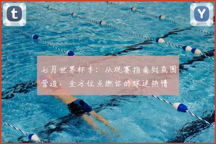 七月世界杯季：从观赛指南到氛围营造，全方位点燃你的球迷热情