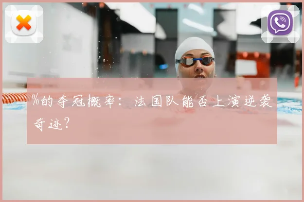 %的夺冠概率：法国队能否上演逆袭奇迹？