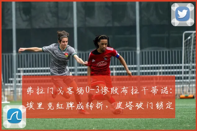 弗拉门戈客场0-3惨败布拉干蒂诺：埃里克红牌成转折，皮塔破门锁定胜局