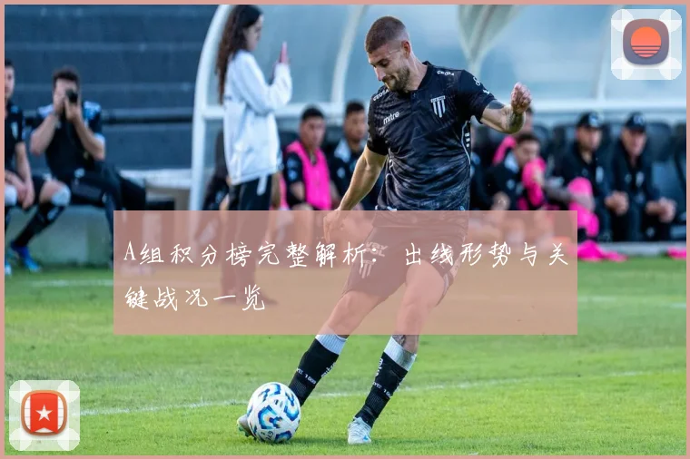 A组积分榜完整解析：出线形势与关键战况一览