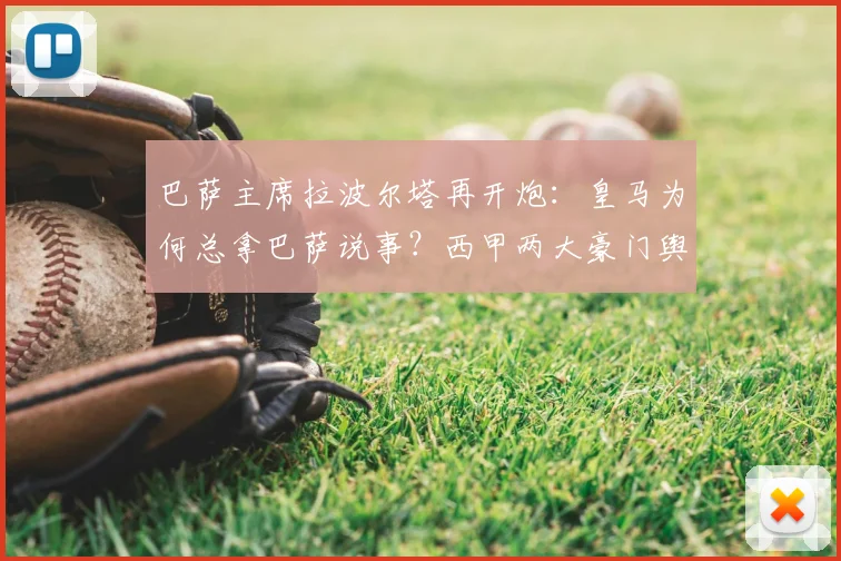 巴萨主席拉波尔塔再开炮：皇马为何总拿巴萨说事？西甲两大豪门舆论战背后的真相