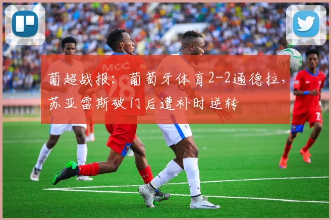 葡超战报：葡萄牙体育2-2通德拉，苏亚雷斯破门后遭补时逆转
