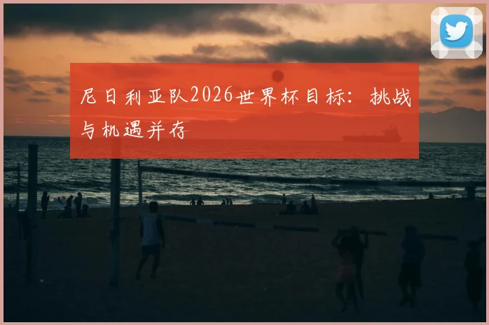 尼日利亚队2026世界杯目标：挑战与机遇并存