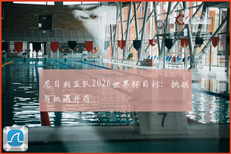 尼日利亚队2026世界杯目标：挑战与机遇并存