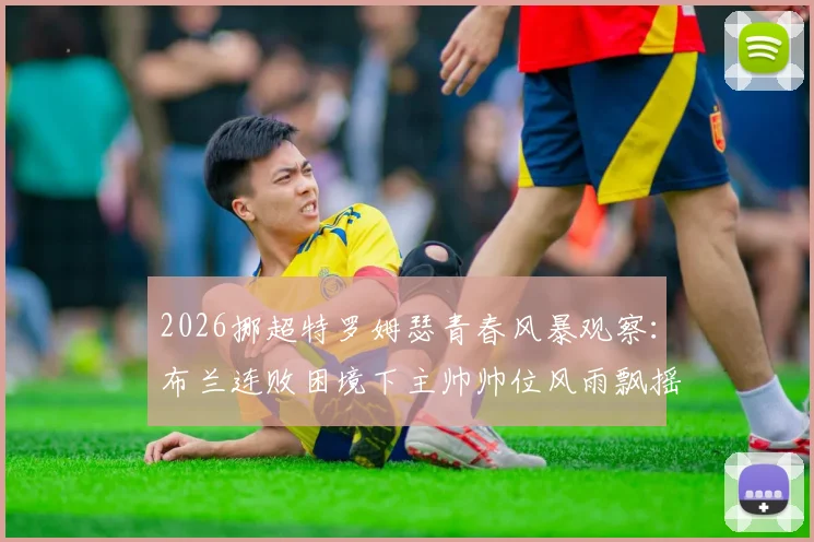 2026挪超特罗姆瑟青春风暴观察：布兰连败困境下主帅帅位风雨飘摇，历史战绩全面分析