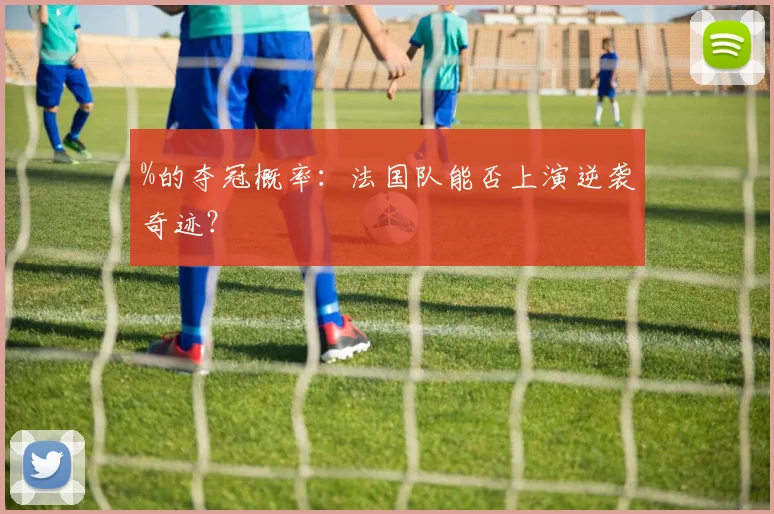 %的夺冠概率：法国队能否上演逆袭奇迹？