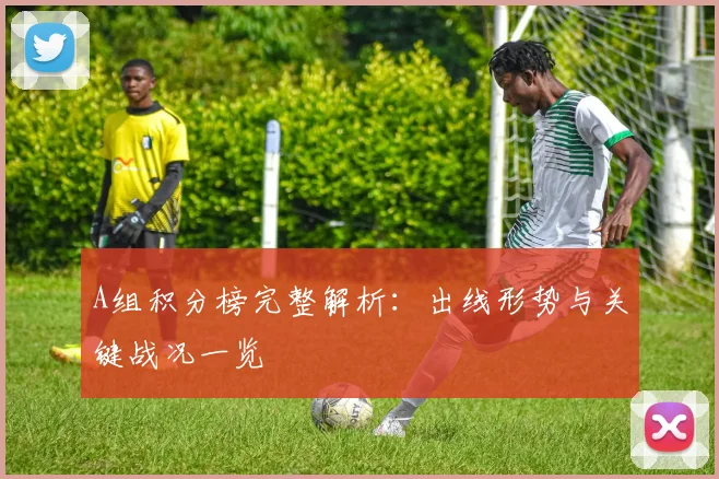 A组积分榜完整解析:出线形势与关键战况一览