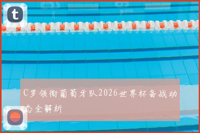 C罗领衔葡萄牙队2026世界杯备战动态全解析