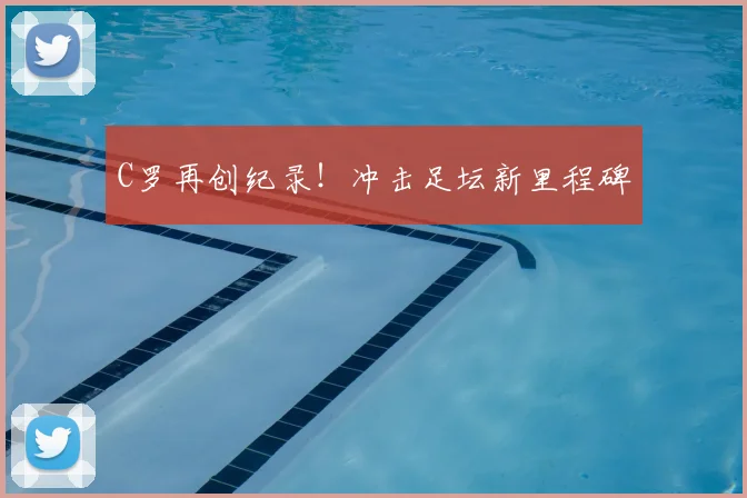 C罗再创纪录！冲击足坛新里程碑