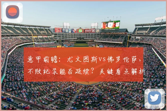 意甲前瞻：尤文图斯vs佛罗伦萨，不败纪录能否延续？关键看点解析